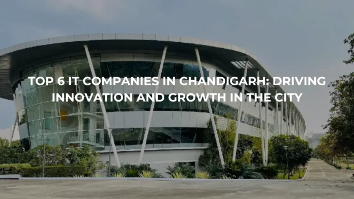 Top 6 IT Companies in Chandigarh: Driving Innovation and Growth in the City