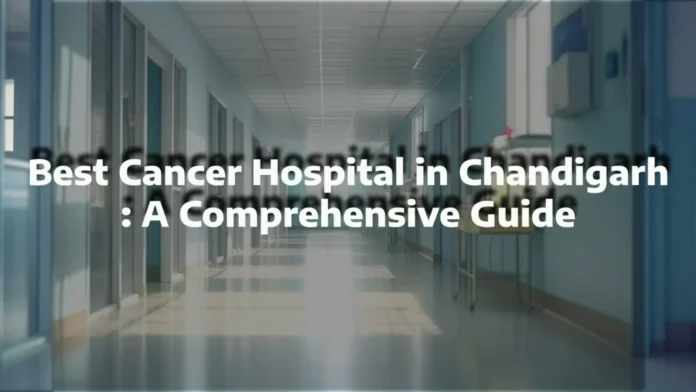 Best Cancer Hospital in Chandigarh: A Comprehensive Guide - Art & Culture in Chandigarh
